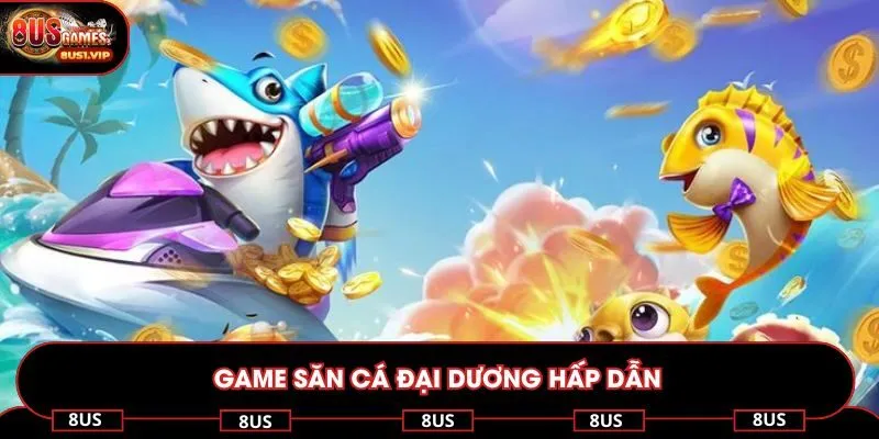 Game săn cá đại dương hấp dẫn