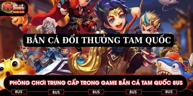 Tìm hiểu phòng chơi trung cấp trong game bắn cá Tam Quốc 8US